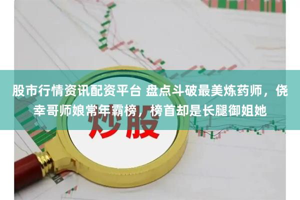 股市行情资讯配资平台 盘点斗破最美炼药师，侥幸哥师娘常年霸榜，榜首却是长腿御姐她