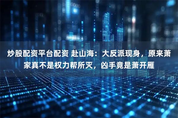 炒股配资平台配资 赴山海：大反派现身，原来萧家真不是权力帮所灭，凶手竟是萧开雁