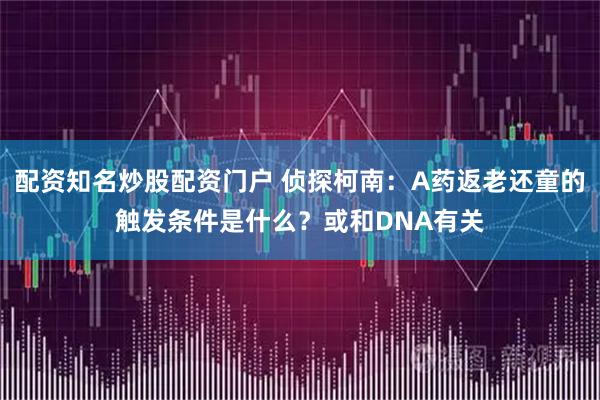 配资知名炒股配资门户 侦探柯南：A药返老还童的触发条件是什么？或和DNA有关
