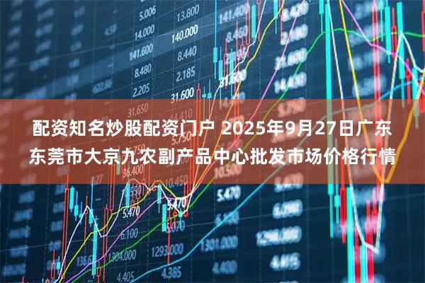 配资知名炒股配资门户 2025年9月27日广东东莞市大京九农副产品中心批发市场价格行情