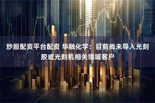 炒股配资平台配资 华融化学：目前尚未导入光刻胶或光刻机相关领域客户