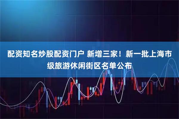 配资知名炒股配资门户 新增三家!新一批上海市级旅游休闲街区名单公布
