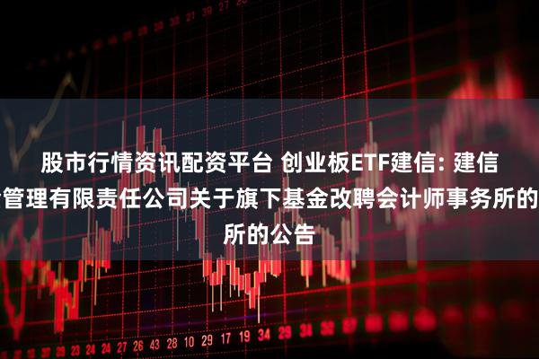 股市行情资讯配资平台 创业板ETF建信: 建信基金管理有限责任公司关于旗下基金改聘会计师事务所的公告