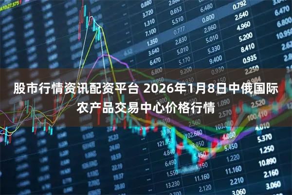 股市行情资讯配资平台 2026年1月8日中俄国际农产品交易中心价格行情
