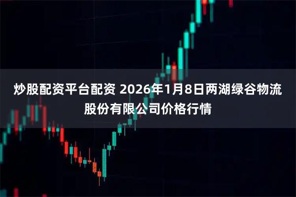 炒股配资平台配资 2026年1月8日两湖绿谷物流股份有限公司价格行情